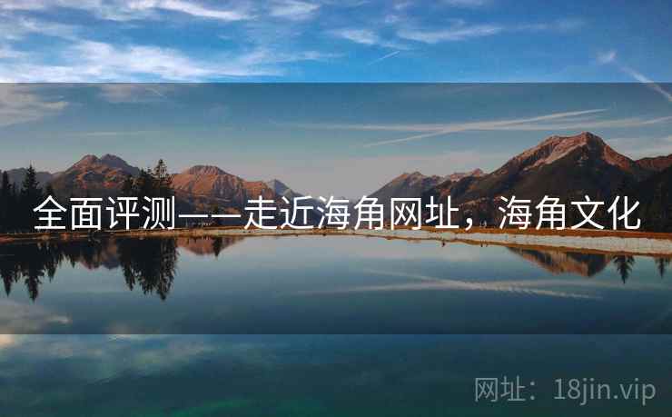 全面评测——走近海角网址,海角文化 第1张 全面评测——走近海角网址,海角文化 第1张