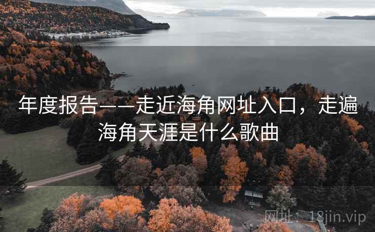 年度报告——走近海角网址入口,走遍海角天涯是什么歌曲 第1张 年度报告——走近海角网址入口,走遍海角天涯是什么歌曲 第1张