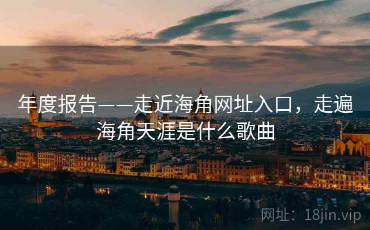 年度报告——走近海角网址入口,走遍海角天涯是什么歌曲 第2张 年度报告——走近海角网址入口,走遍海角天涯是什么歌曲 第2张