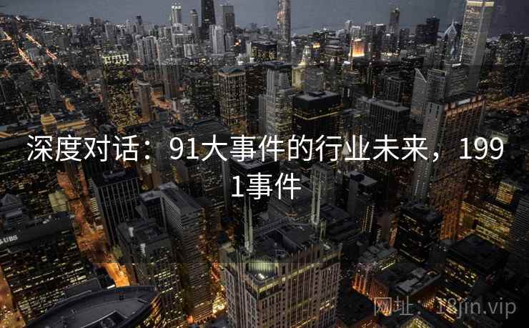深度对话:91大事件的行业未来,1991事件 第1张 深度对话:91大事件的行业未来,1991事件 第1张