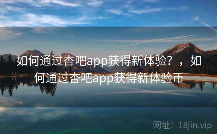 如何通过杏吧app获得新体验?,如何通过杏吧app获得新体验币 第1张 如何通过杏吧app获得新体验?,如何通过杏吧app获得新体验币 第1张