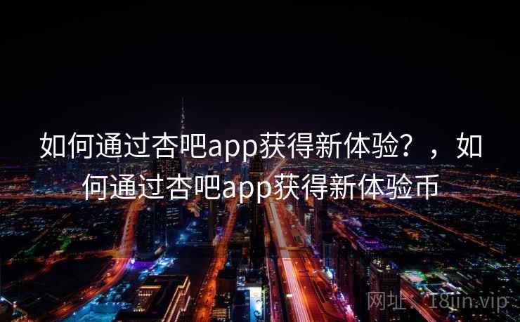 如何通过杏吧app获得新体验?,如何通过杏吧app获得新体验币 第2张 如何通过杏吧app获得新体验?,如何通过杏吧app获得新体验币 第2张