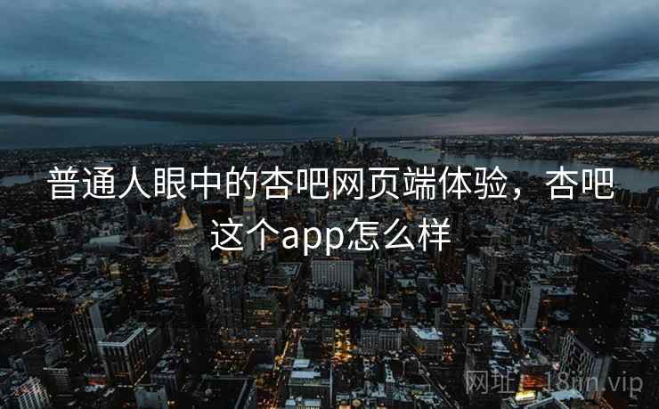 普通人眼中的杏吧网页端体验，杏吧这个app怎么样  第1张