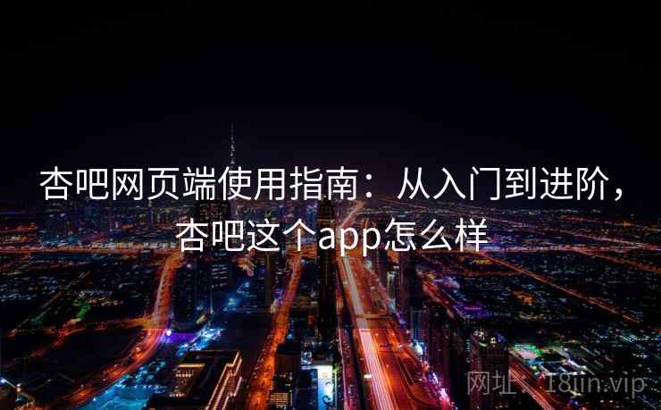 杏吧网页端使用指南:从入门到进阶,杏吧这个app怎么样 第1张 杏吧网页端使用指南:从入门到进阶,杏吧这个app怎么样 第1张