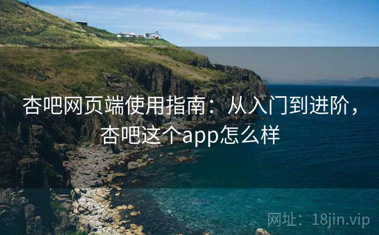 杏吧网页端使用指南:从入门到进阶,杏吧这个app怎么样 第2张 杏吧网页端使用指南:从入门到进阶,杏吧这个app怎么样 第2张