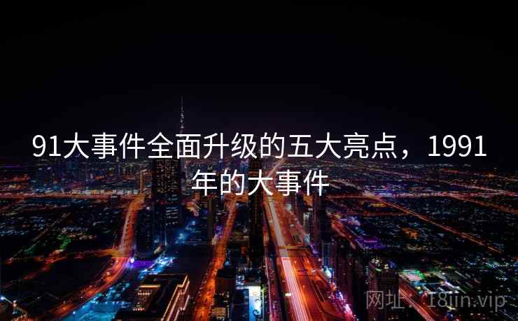 91大事件全面升级的五大亮点,1991年的大事件 第1张 91大事件全面升级的五大亮点,1991年的大事件 第1张