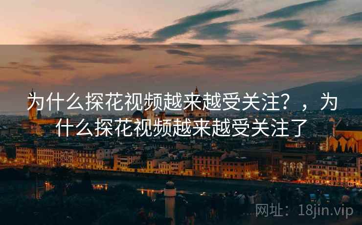 为什么探花视频越来越受关注?,为什么探花视频越来越受关注了 第1张 为什么探花视频越来越受关注?,为什么探花视频越来越受关注了 第1张