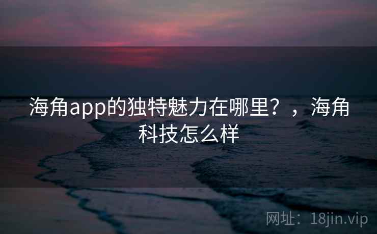 海角app的独特魅力在哪里?,海角科技怎么样 第1张 海角app的独特魅力在哪里?,海角科技怎么样 第1张