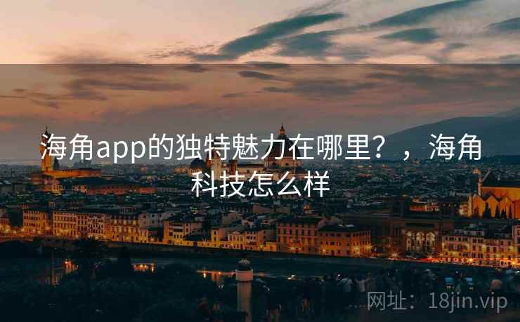 海角app的独特魅力在哪里?,海角科技怎么样 第2张 海角app的独特魅力在哪里?,海角科技怎么样 第2张