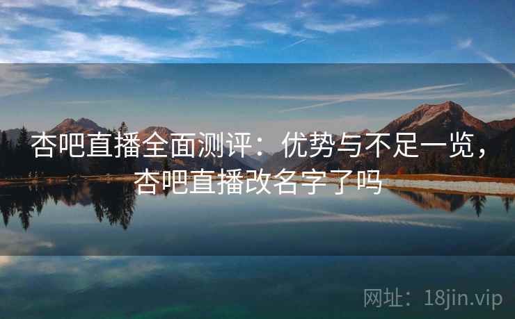 杏吧直播全面测评：优势与不足一览，杏吧直播改名字了吗  第1张
