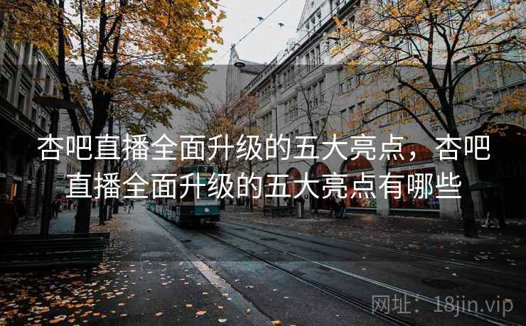 杏吧直播全面升级的五大亮点,杏吧直播全面升级的五大亮点有哪些 第1张 杏吧直播全面升级的五大亮点,杏吧直播全面升级的五大亮点有哪些 第1张