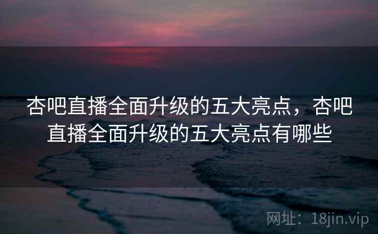 杏吧直播全面升级的五大亮点,杏吧直播全面升级的五大亮点有哪些 第2张 杏吧直播全面升级的五大亮点,杏吧直播全面升级的五大亮点有哪些 第2张