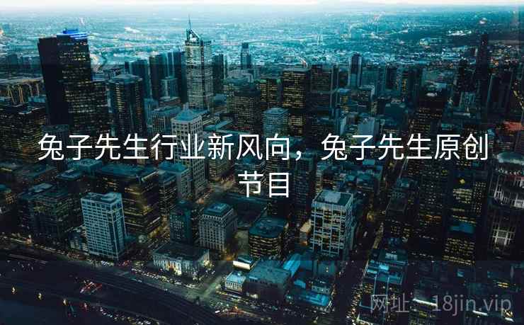 兔子先生行业新风向,兔子先生原创节目 第1张 兔子先生行业新风向,兔子先生原创节目 第1张