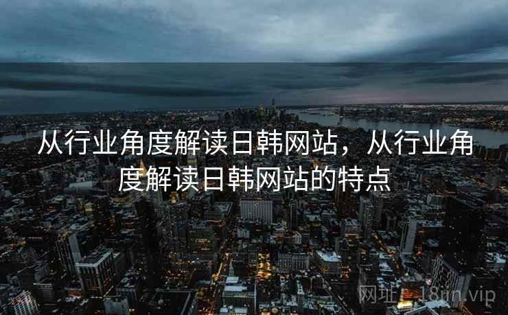 从行业角度解读日韩网站,从行业角度解读日韩网站的特点 第1张 从行业角度解读日韩网站,从行业角度解读日韩网站的特点 第1张