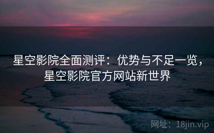 星空影院全面测评:优势与不足一览,星空影院官方网站新世界 第1张 星空影院全面测评:优势与不足一览,星空影院官方网站新世界 第1张