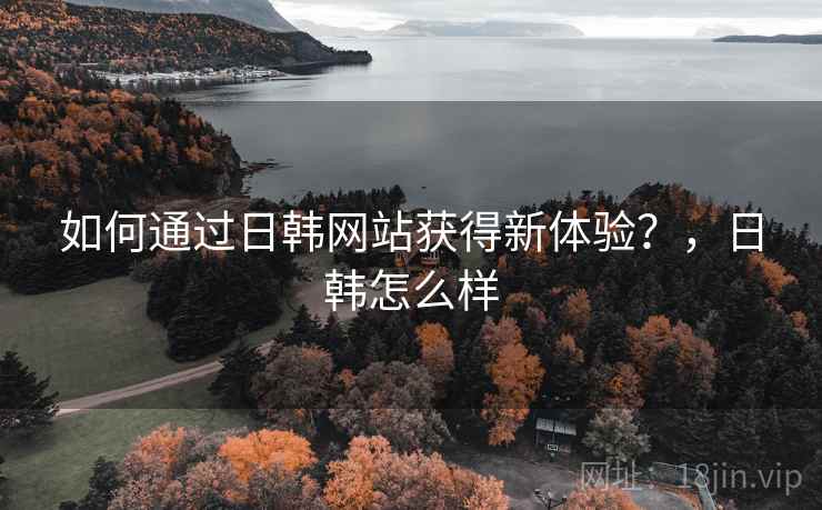 如何通过日韩网站获得新体验?,日韩怎么样 第1张 如何通过日韩网站获得新体验?,日韩怎么样 第1张
