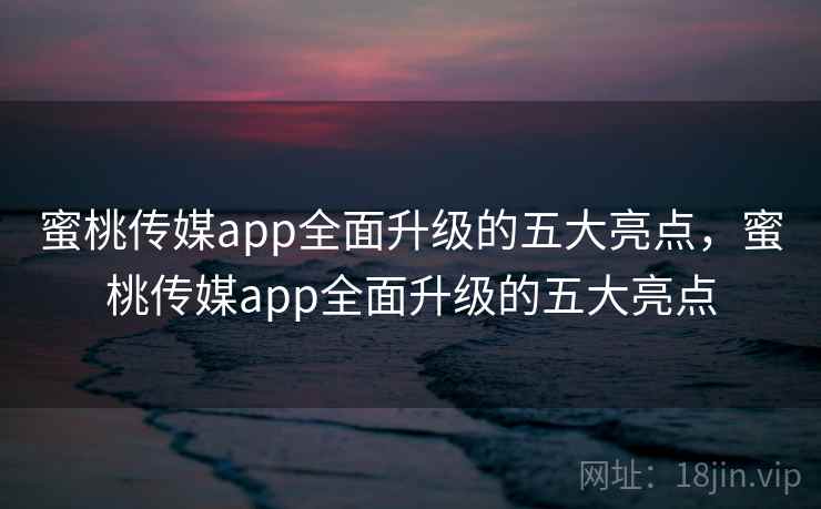 蜜桃传媒app全面升级的五大亮点,蜜桃传媒app全面升级的五大亮点 第1张 蜜桃传媒app全面升级的五大亮点,蜜桃传媒app全面升级的五大亮点 第1张