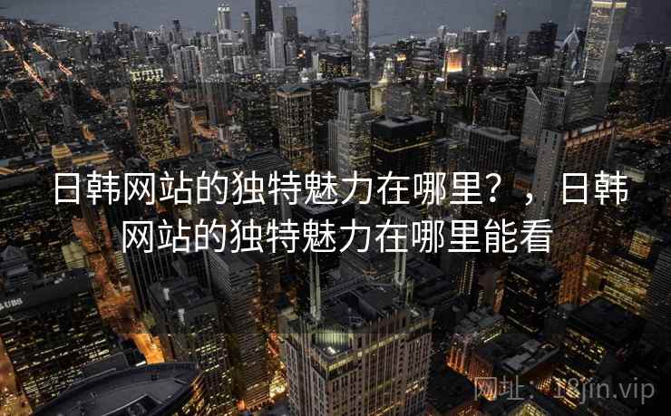日韩网站的独特魅力在哪里?,日韩网站的独特魅力在哪里能看 第1张 日韩网站的独特魅力在哪里?,日韩网站的独特魅力在哪里能看 第1张