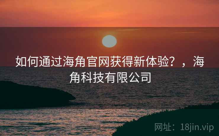 如何通过海角官网获得新体验?,海角科技有限公司 第2张 如何通过海角官网获得新体验?,海角科技有限公司 第2张