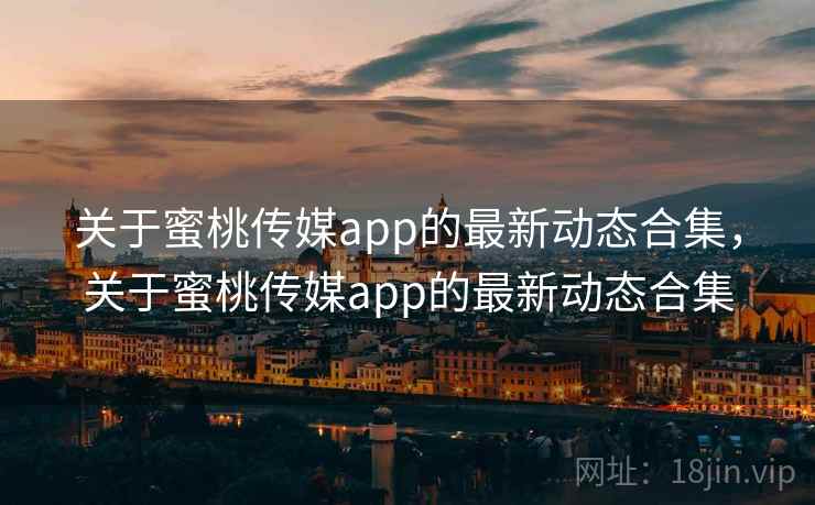 关于蜜桃传媒app的最新动态合集,关于蜜桃传媒app的最新动态合集 第1张 关于蜜桃传媒app的最新动态合集,关于蜜桃传媒app的最新动态合集 第1张