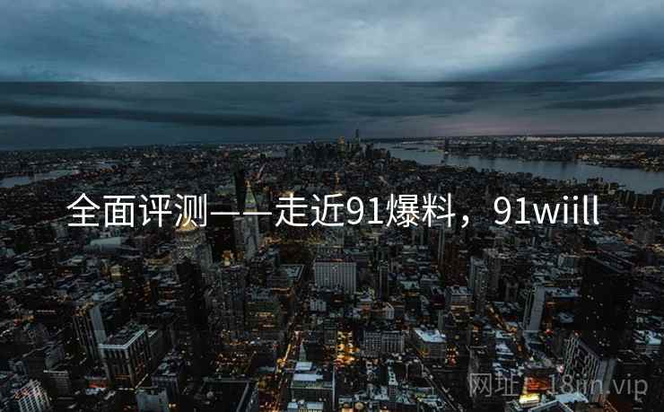 全面评测——走近91爆料,91wiill 第1张 全面评测——走近91爆料,91wiill 第1张