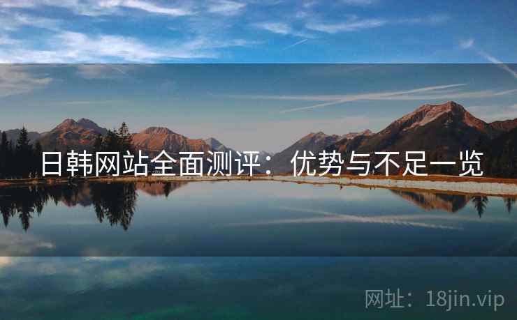 日韩网站全面测评:优势与不足一览 第2张 日韩网站全面测评:优势与不足一览 第2张