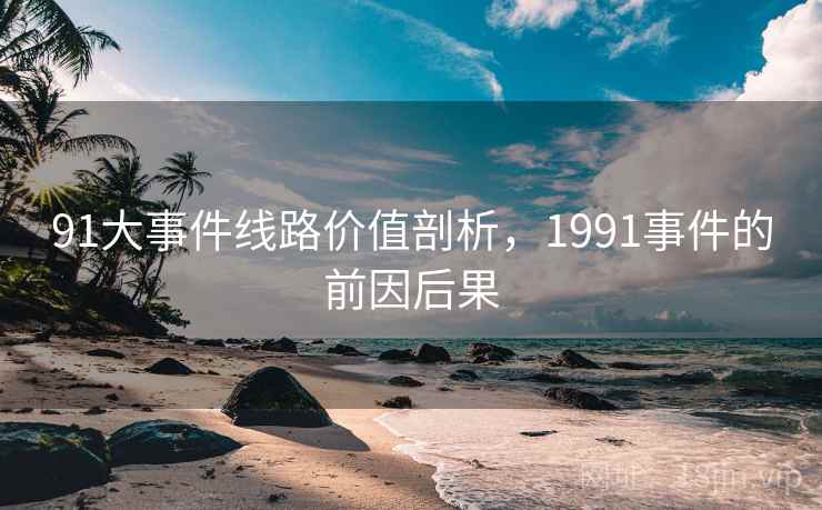 91大事件线路价值剖析,1991事件的前因后果 第2张 91大事件线路价值剖析,1991事件的前因后果 第2张