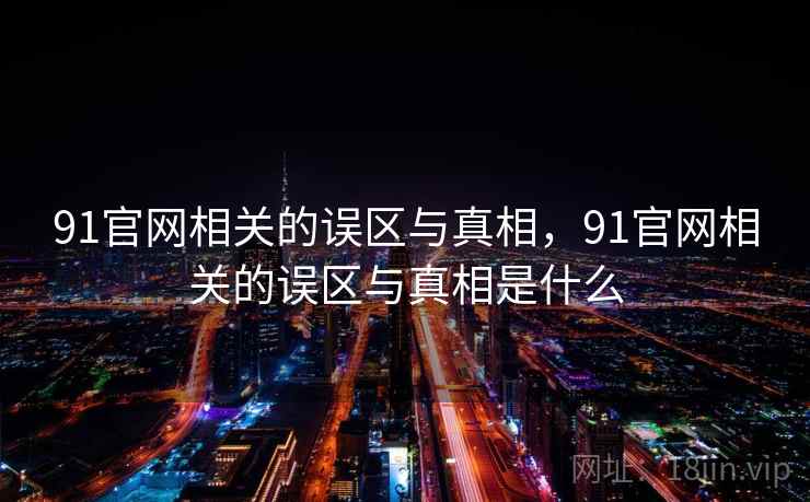 91官网相关的误区与真相,91官网相关的误区与真相是什么 第2张 91官网相关的误区与真相,91官网相关的误区与真相是什么 第2张