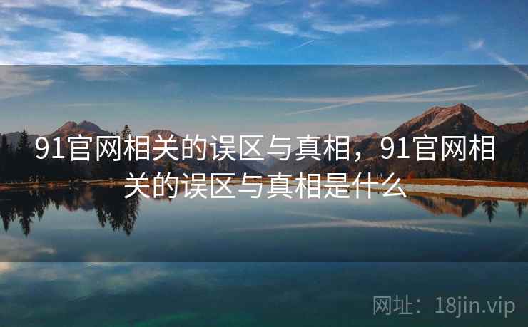 91官网相关的误区与真相,91官网相关的误区与真相是什么 第1张 91官网相关的误区与真相,91官网相关的误区与真相是什么 第1张