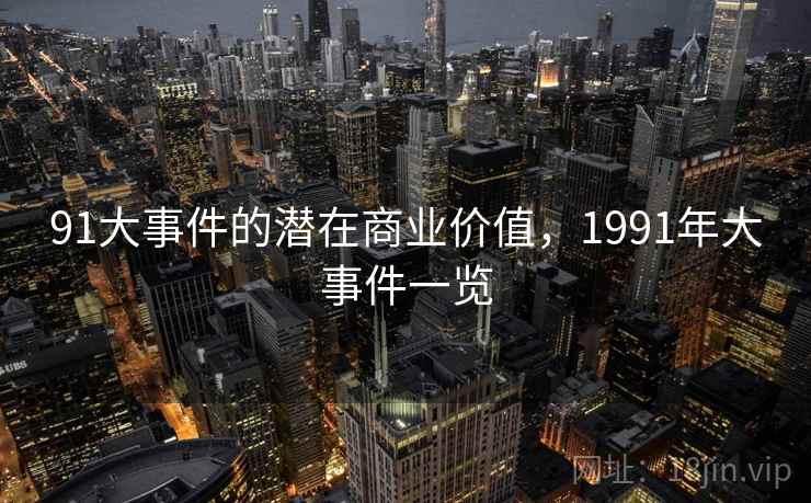 91大事件的潜在商业价值,1991年大事件一览 第1张 91大事件的潜在商业价值,1991年大事件一览 第1张