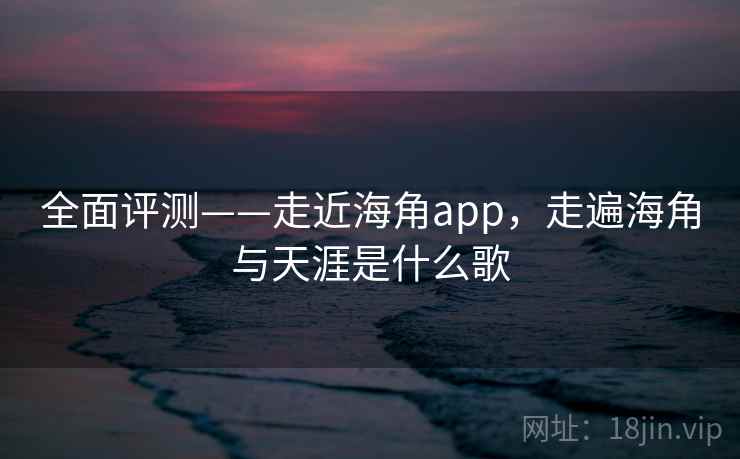 全面评测——走近海角app,走遍海角与天涯是什么歌 第2张 全面评测——走近海角app,走遍海角与天涯是什么歌 第2张