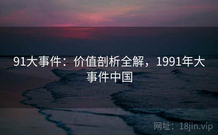 91大事件:价值剖析全解,1991年大事件中国 第2张 91大事件:价值剖析全解,1991年大事件中国 第2张