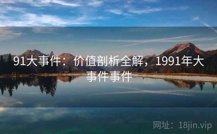 91大事件:价值剖析全解,1991年大事件事件 第2张 91大事件:价值剖析全解,1991年大事件事件 第2张