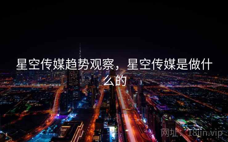 星空传媒趋势观察,星空传媒是做什么的 第1张 星空传媒趋势观察,星空传媒是做什么的 第1张