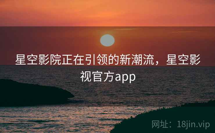 星空影院正在引领的新潮流,星空影视官方app 第1张 星空影院正在引领的新潮流,星空影视官方app 第1张
