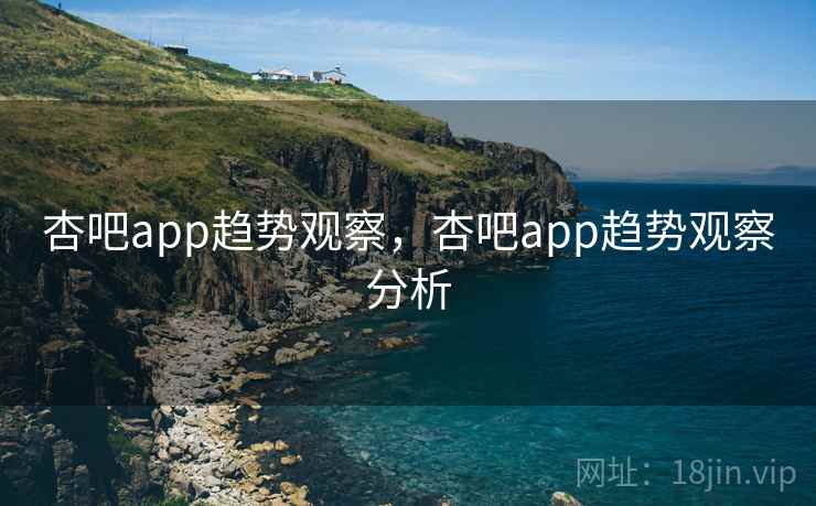 杏吧app趋势观察,杏吧app趋势观察分析 第2张 杏吧app趋势观察,杏吧app趋势观察分析 第2张