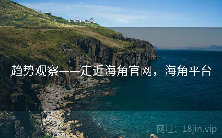 趋势观察——走近海角官网,海角平台 第2张 趋势观察——走近海角官网,海角平台 第2张