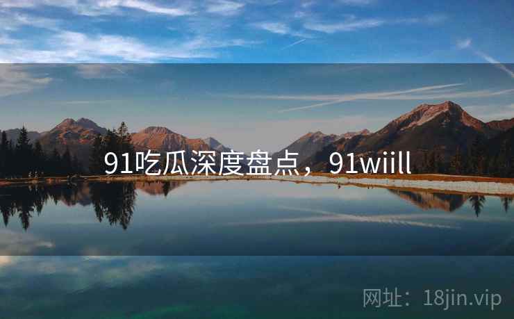 91吃瓜深度盘点,91wiill 第2张 91吃瓜深度盘点,91wiill 第2张