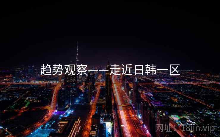 趋势观察——走近日韩一区 第1张 趋势观察——走近日韩一区 第1张