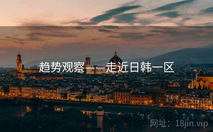 趋势观察——走近日韩一区 第2张 趋势观察——走近日韩一区 第2张