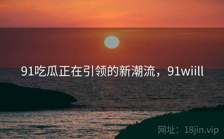 91吃瓜正在引领的新潮流,91wiill 第1张 91吃瓜正在引领的新潮流,91wiill 第1张
