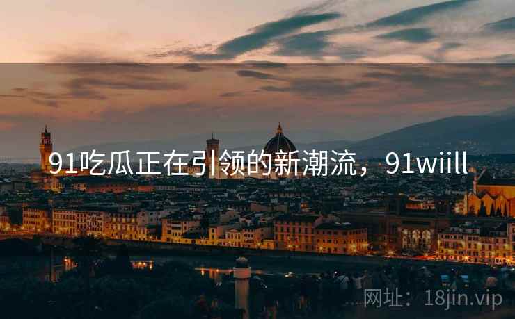 91吃瓜正在引领的新潮流,91wiill 第2张 91吃瓜正在引领的新潮流,91wiill 第2张