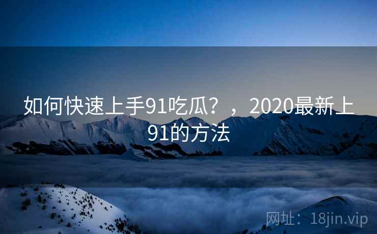 如何快速上手91吃瓜?,2020最新上91的方法 第1张 如何快速上手91吃瓜?,2020最新上91的方法 第1张