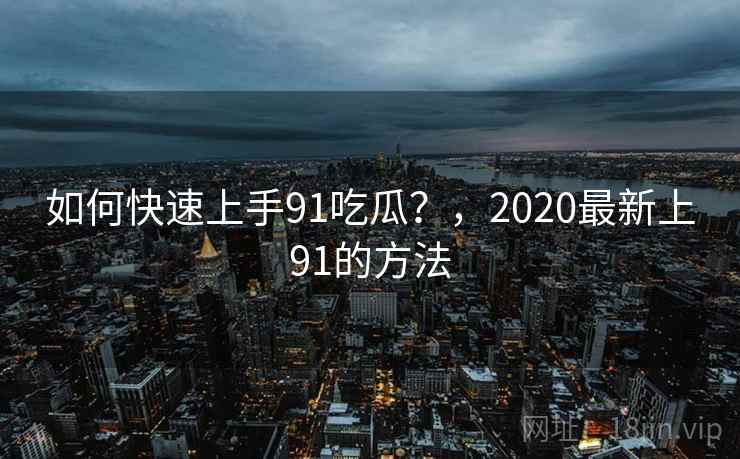 如何快速上手91吃瓜?,2020最新上91的方法 第2张 如何快速上手91吃瓜?,2020最新上91的方法 第2张