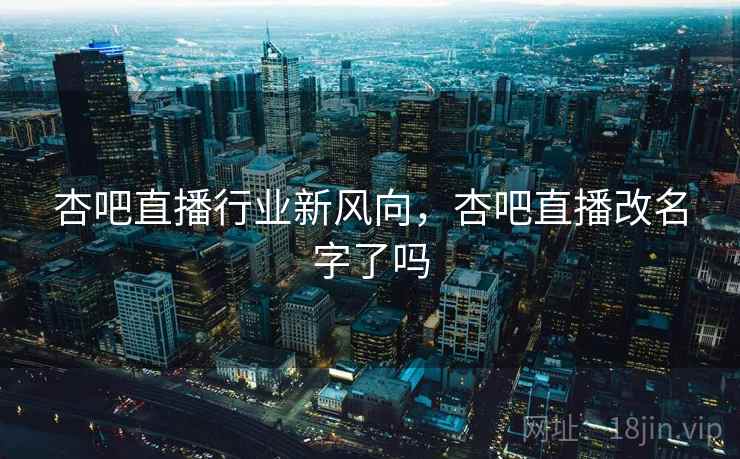 杏吧直播行业新风向,杏吧直播改名字了吗 第1张 杏吧直播行业新风向,杏吧直播改名字了吗 第1张