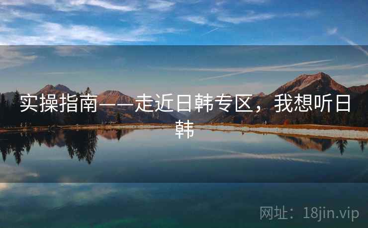 实操指南——走近日韩专区,我想听日韩 第2张 实操指南——走近日韩专区,我想听日韩 第2张