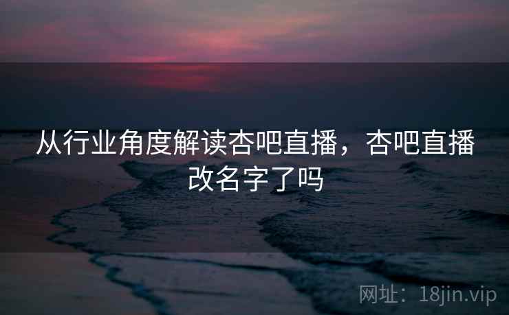 从行业角度解读杏吧直播,杏吧直播改名字了吗 第1张 从行业角度解读杏吧直播,杏吧直播改名字了吗 第1张