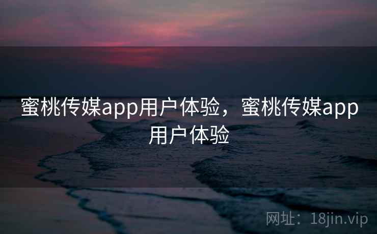 蜜桃传媒app用户体验,蜜桃传媒app用户体验 第1张 蜜桃传媒app用户体验,蜜桃传媒app用户体验 第1张